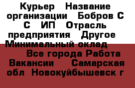 Курьер › Название организации ­ Бобров С.С., ИП › Отрасль предприятия ­ Другое › Минимальный оклад ­ 15 000 - Все города Работа » Вакансии   . Самарская обл.,Новокуйбышевск г.